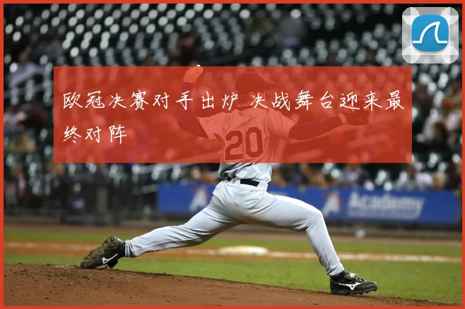 欧冠决赛对手出炉 决战舞台迎来最终对阵