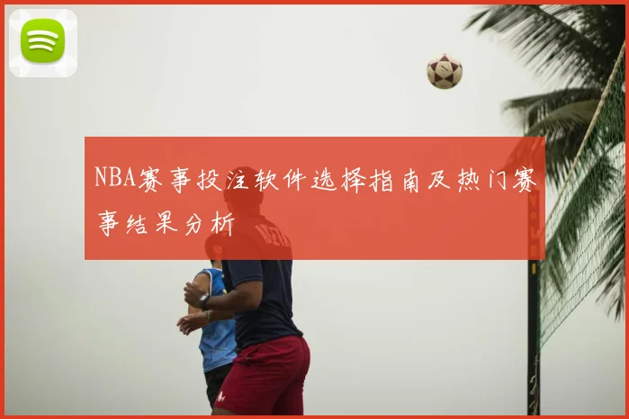 NBA赛事投注软件选择指南及热门赛事结果分析