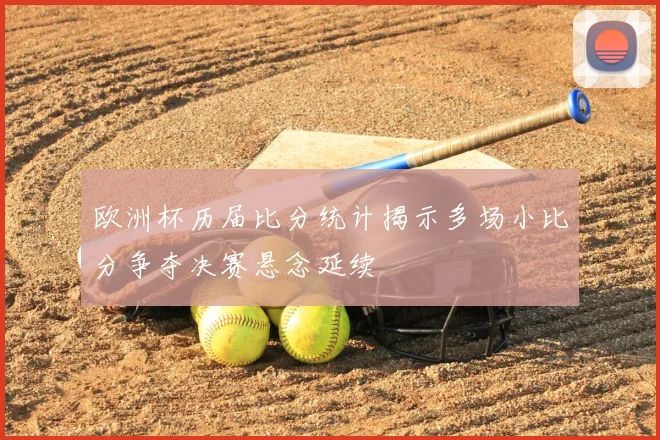 欧洲杯历届比分统计揭示多场小比分争夺决赛悬念延续