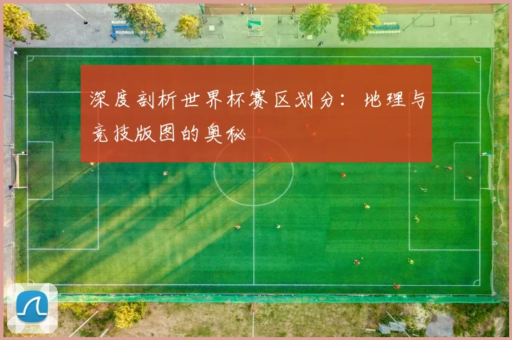 深度剖析世界杯赛区划分：地理与竞技版图的奥秘