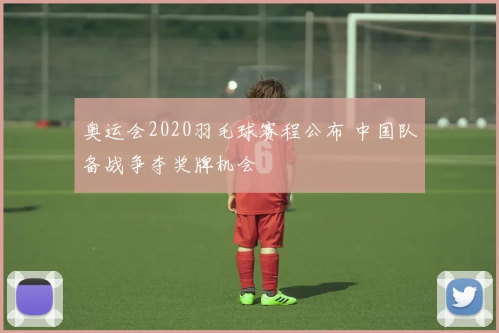 奥运会2020羽毛球赛程公布 中国队备战争夺奖牌机会