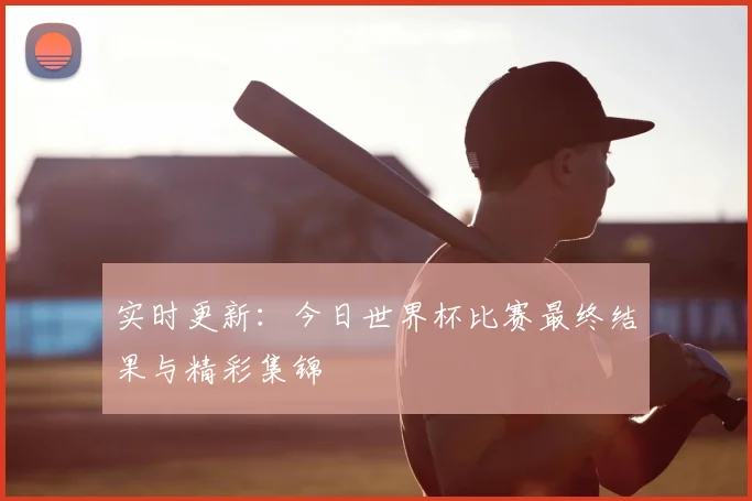 实时更新：今日世界杯比赛最终结果与精彩集锦