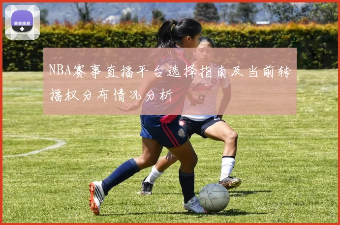 NBA赛事直播平台选择指南及当前转播权分布情况分析