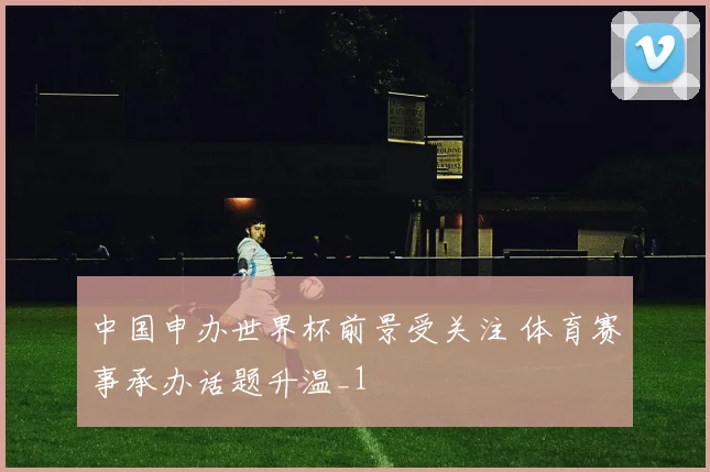 中国申办世界杯前景受关注 体育赛事承办话题升温_1