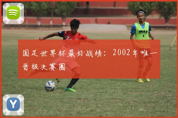 国足世界杯最好战绩：2002年唯一晋级决赛圈