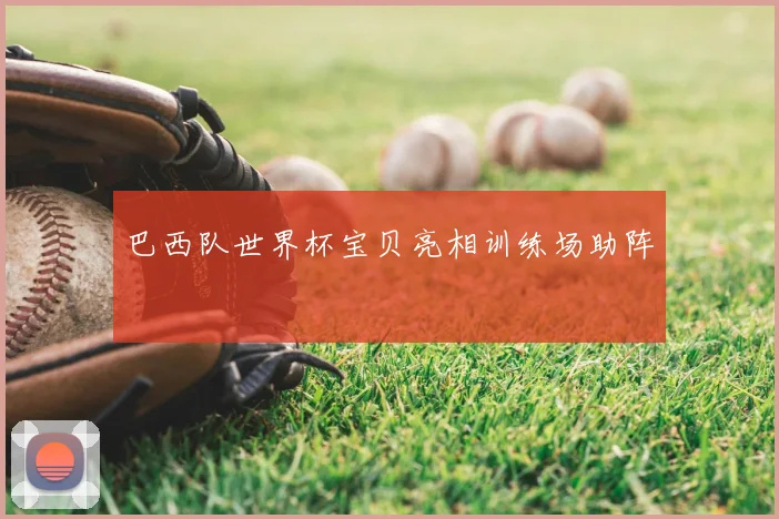 巴西队世界杯宝贝亮相训练场助阵