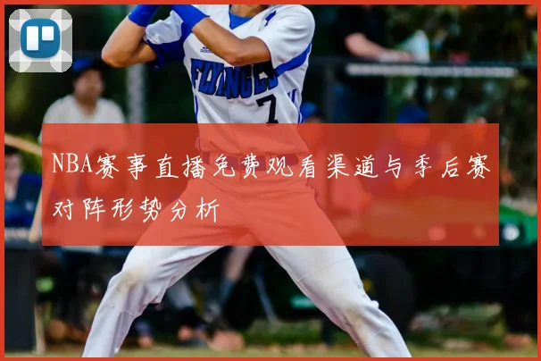 NBA赛事直播免费观看渠道与季后赛对阵形势分析