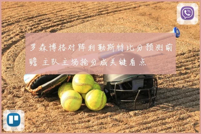 罗森博格对阵利勒斯特比分预测前瞻 主队主场抢分成关键看点