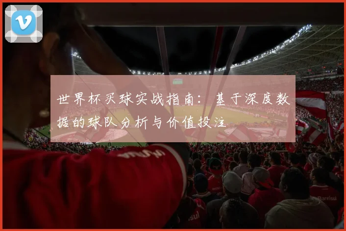 世界杯买球实战指南:基于深度数据的球队分析与价值投注