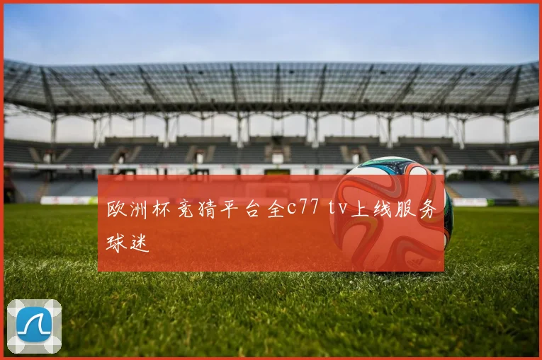 欧洲杯竞猜平台全c77 tv上线服务球迷