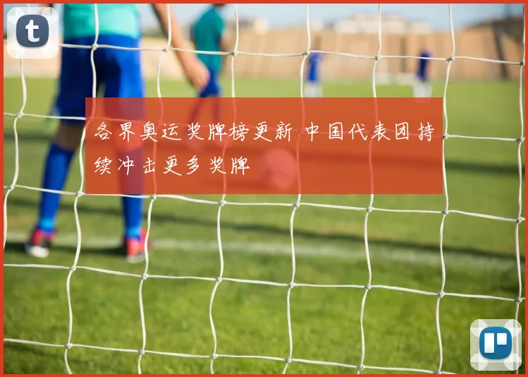 各界奥运奖牌榜更新 中国代表团持续冲击更多奖牌