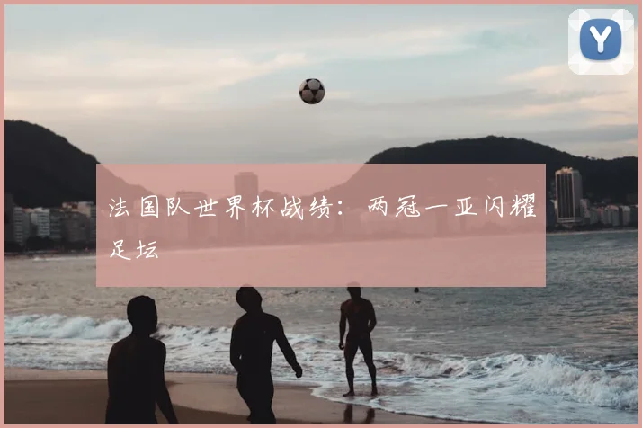 法国队世界杯战绩：两冠一亚闪耀足坛
