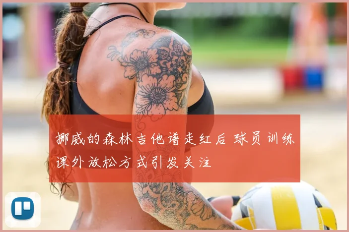 挪威的森林吉他谱走红后 球员训练课外放松方式引发关注