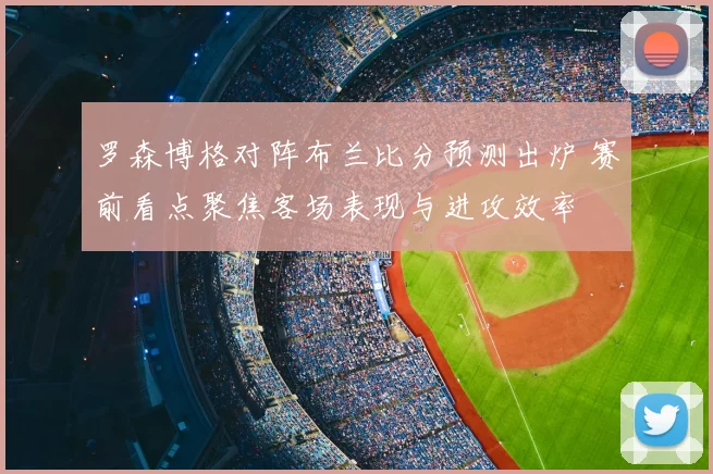罗森博格对阵布兰比分预测出炉 赛前看点聚焦客场表现与进攻效率