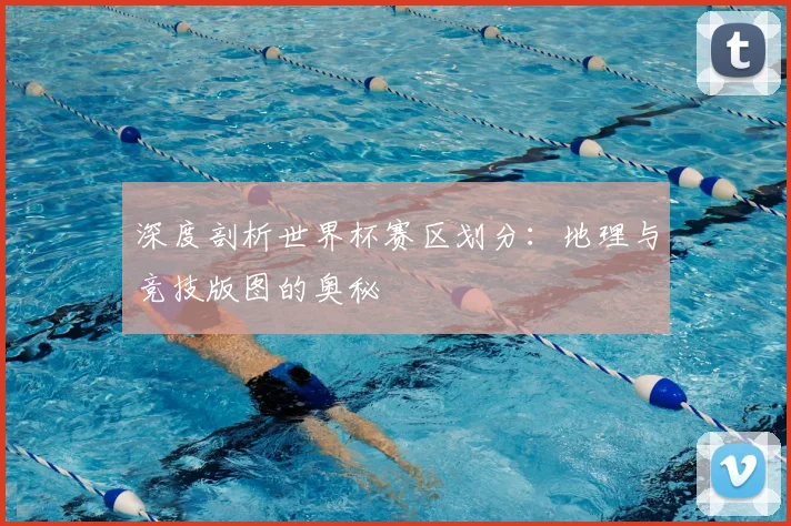 深度剖析世界杯赛区划分：地理与竞技版图的奥秘