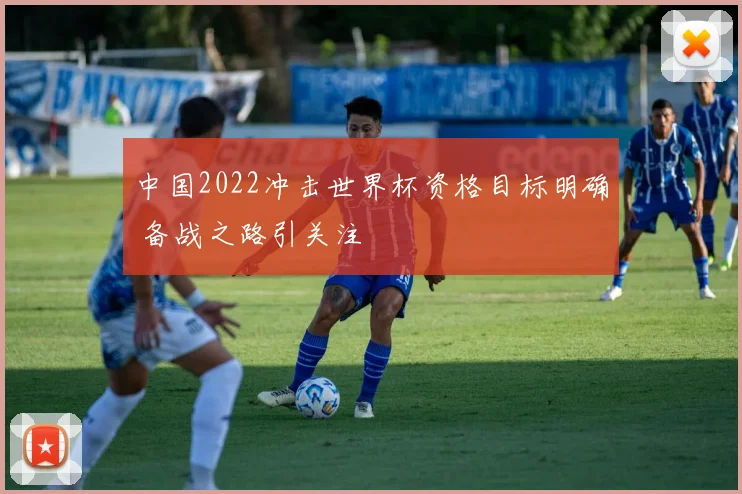 中国2022冲击世界杯资格目标明确 备战之路引关注