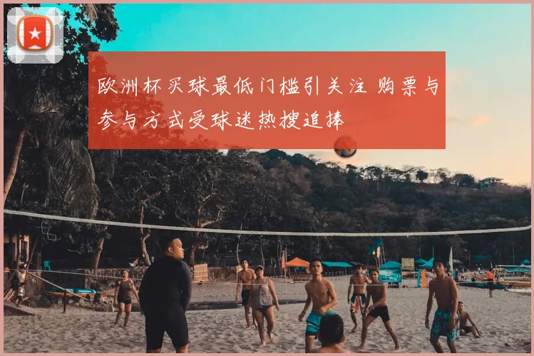 欧洲杯买球最低门槛引关注 购票与参与方式受球迷热搜追捧