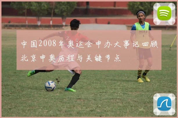 中国2008年奥运会申办大事记回顾北京申奥历程与关键节点