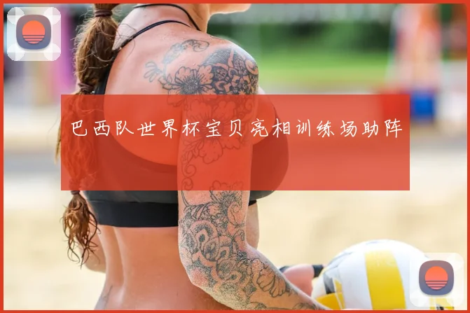巴西队世界杯宝贝亮相训练场助阵