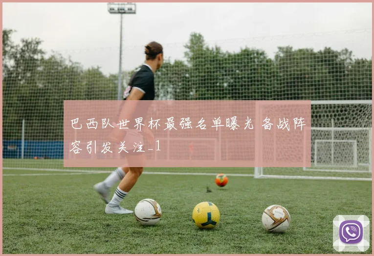 巴西队世界杯最强名单曝光 备战阵容引发关注_1