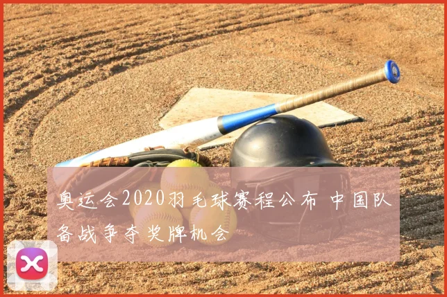 奥运会2020羽毛球赛程公布 中国队备战争夺奖牌机会