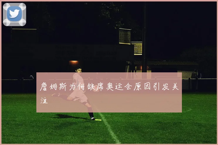 詹姆斯为何缺席奥运会原因引发关注