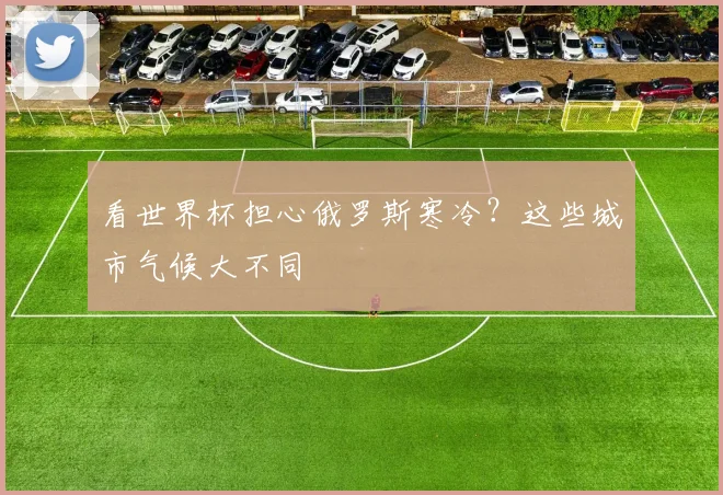 看世界杯担心俄罗斯寒冷？这些城市气候大不同