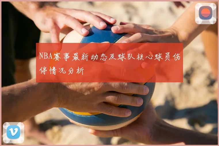 NBA赛事最新动态及球队核心球员伤停情况分析