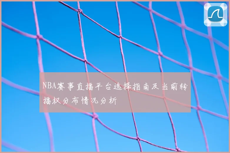 NBA赛事直播平台选择指南及当前转播权分布情况分析