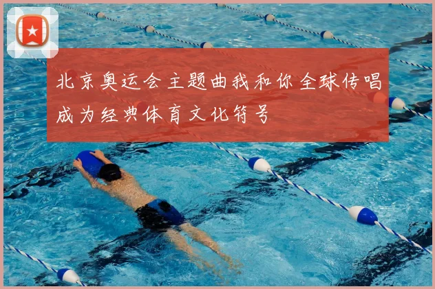 北京奥运会主题曲我和你全球传唱成为经典体育文化符号