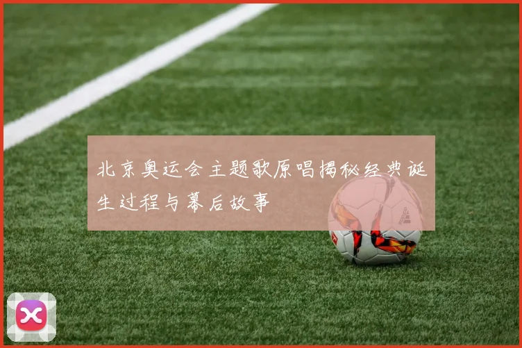 北京奥运会主题歌原唱揭秘经典诞生过程与幕后故事