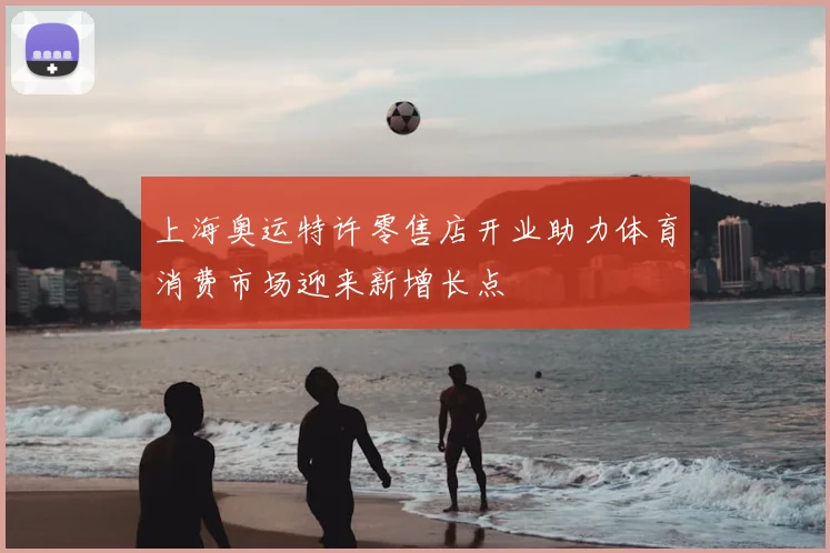 上海奥运特许零售店开业助力体育消费市场迎来新增长点