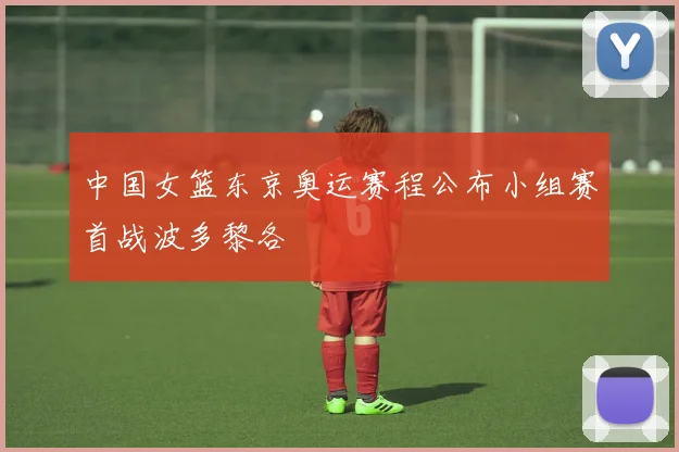 中国女篮东京奥运赛程公布小组赛首战波多黎各