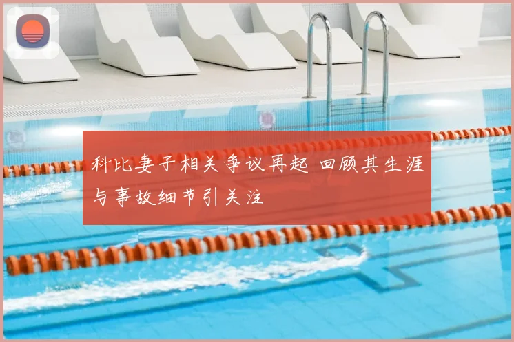 科比妻子相关争议再起 回顾其生涯与事故细节引关注