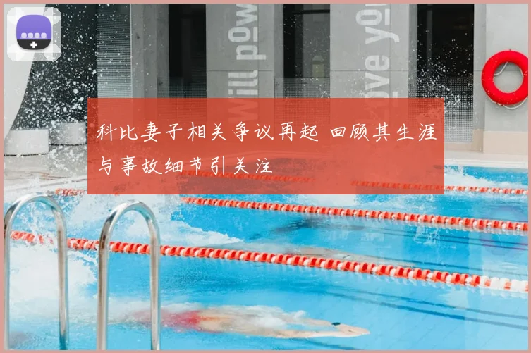 科比妻子相关争议再起 回顾其生涯与事故细节引关注
