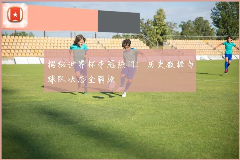 揭秘世界杯夺冠热门：历史数据与球队状态全解读