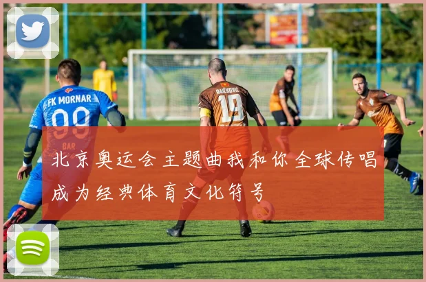 北京奥运会主题曲我和你全球传唱成为经典体育文化符号