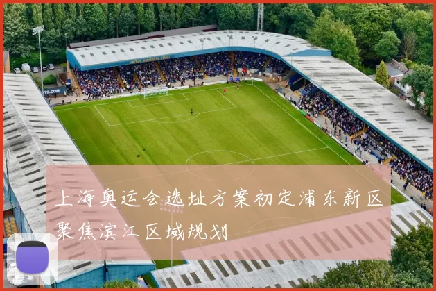 上海奥运会选址方案初定浦东新区聚焦滨江区域规划