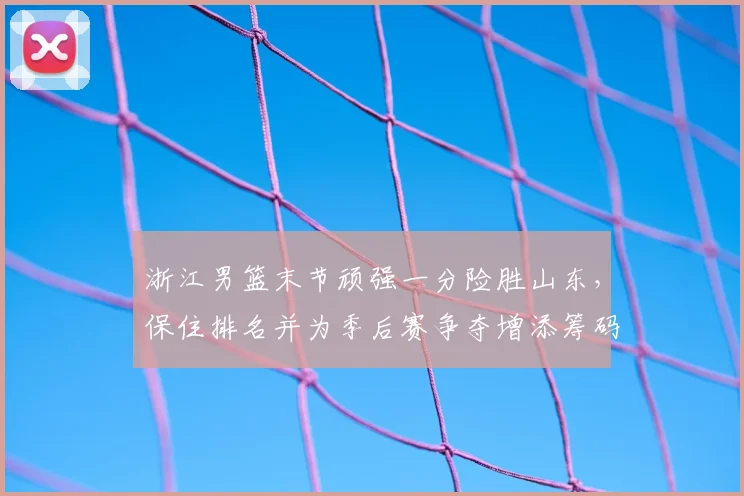 浙江男篮末节顽强一分险胜山东,保住排名并为季后赛争夺增添筹码