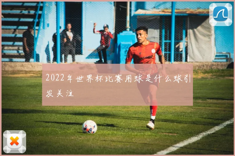2022年世界杯比赛用球是什么球引发关注