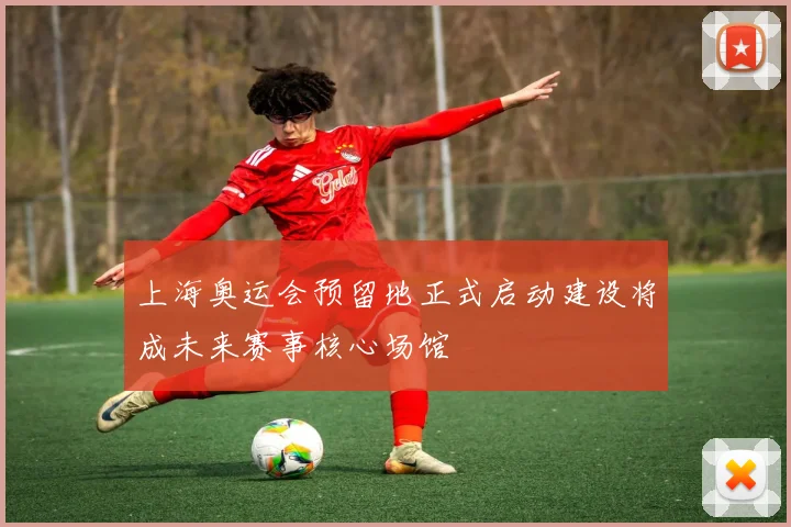 上海奥运会预留地正式启动建设将成未来赛事核心场馆