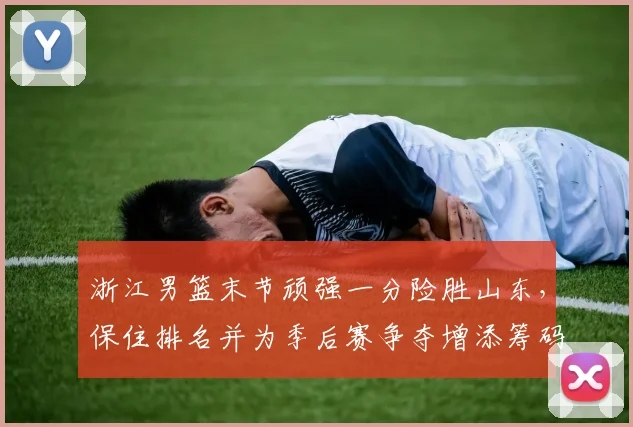浙江男篮末节顽强一分险胜山东，保住排名并为季后赛争夺增添筹码
