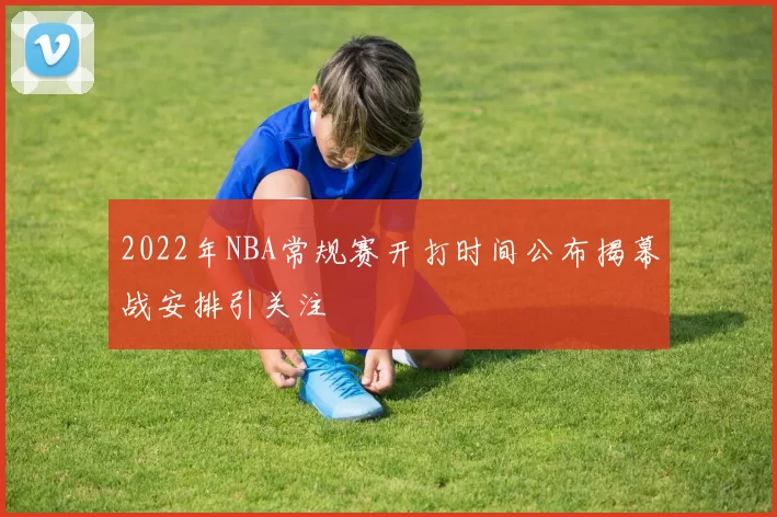 2022年NBA常规赛开打时间公布揭幕战安排引关注