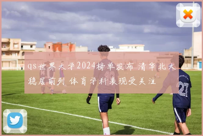 qs世界大学2024榜单发布 清华北大稳居前列 体育学科表现受关注