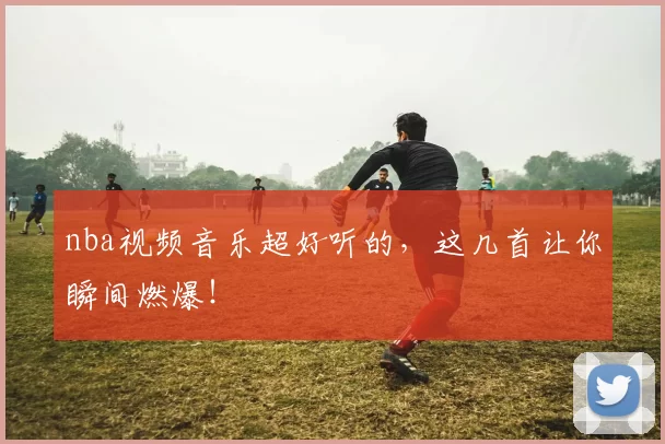nba视频音乐超好听的，这几首让你瞬间燃爆！