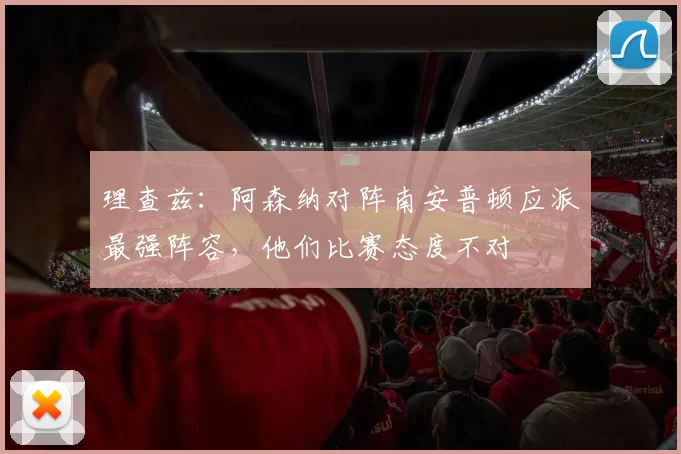 理查兹：阿森纳对阵南安普顿应派最强阵容，他们比赛态度不对