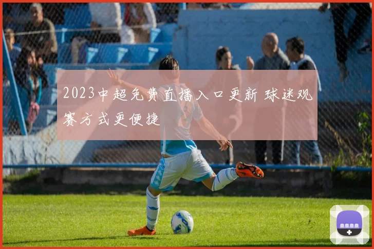 2023中超免费直播入口更新 球迷观赛方式更便捷