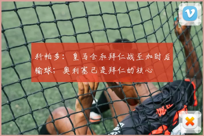 科帕多：皇马会和拜仁战至加时后输球；奥利塞已是拜仁的核心
