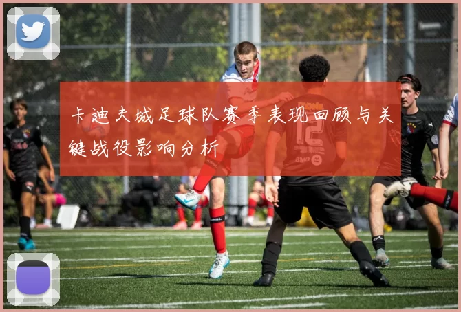 卡迪夫城足球队赛季表现回顾与关键战役影响分析
