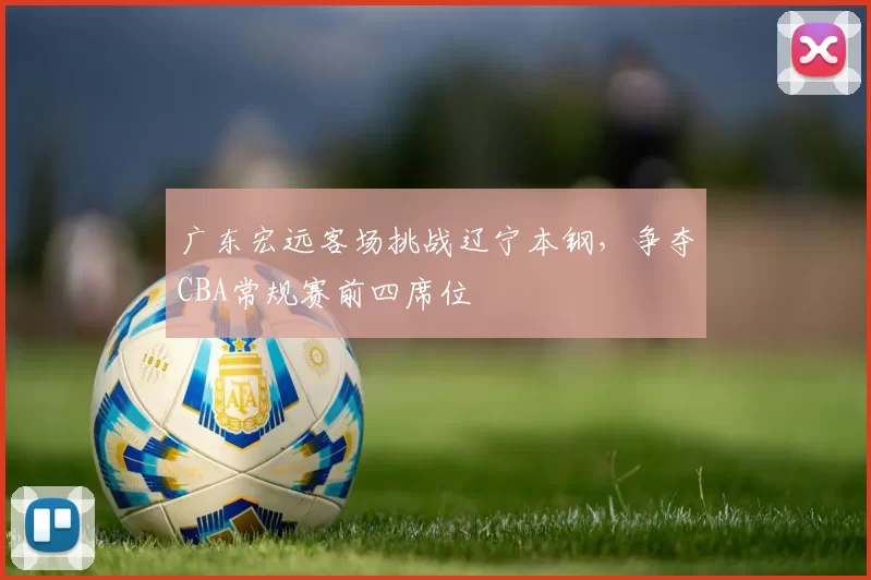 广东宏远客场挑战辽宁本钢，争夺CBA常规赛前四席位